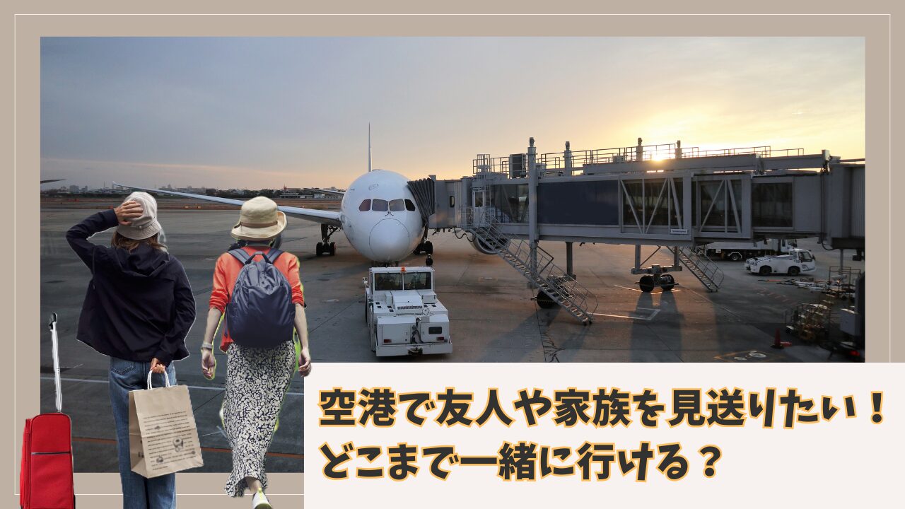 空港で友人や家族を見送りたい！どこまで一緒に行ける？